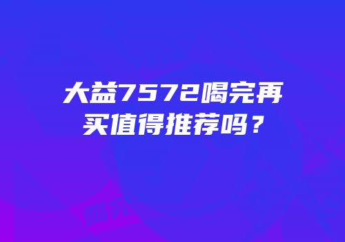大益7572喝完再买值得推荐吗？