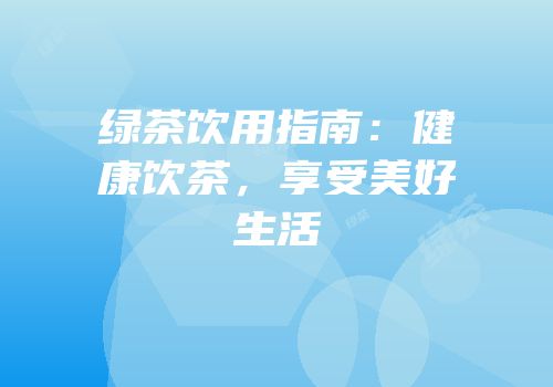 绿茶饮用指南：健康饮茶，享受美好生活