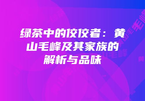 绿茶中的佼佼者：黄山毛峰及其家族的解析与品味