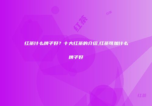 红茶什么牌子好？十大红茶的介绍,红茶可加什么牌子好