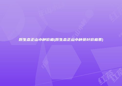 原生态正山小种价格(原生态正山小种茶叶价格表)
