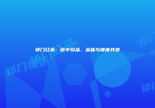 祁门红茶：茶中珍品，品味与健康共赏
