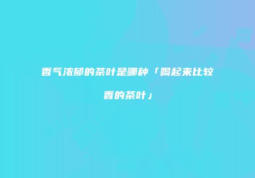 香气浓郁的茶叶是哪种「喝起来比较香的茶叶」