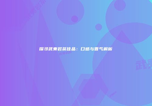 探寻武夷岩茶佳品：口感与香气解析