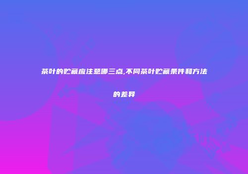 茶叶的贮藏应注意哪三点,不同茶叶贮藏条件和方法的差异