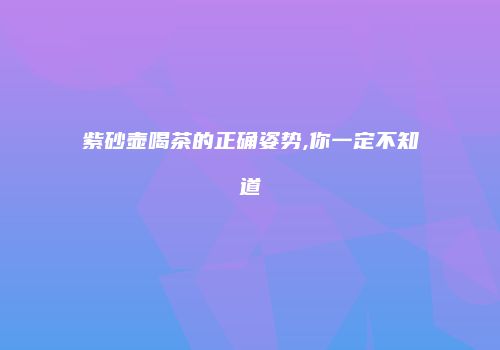 紫砂壶喝茶的正确姿势,你一定不知道