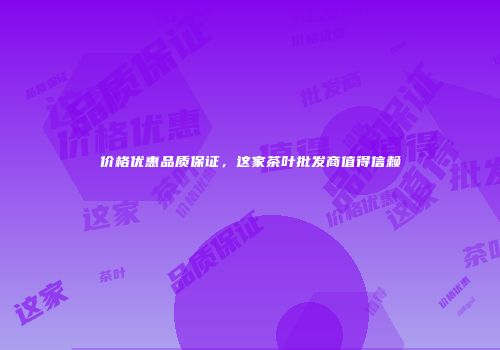 价格优惠品质保证，这家茶叶批发商值得信赖