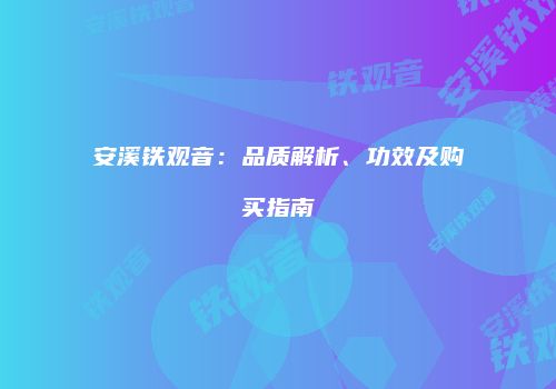 安溪铁观音：品质解析、功效及购买指南