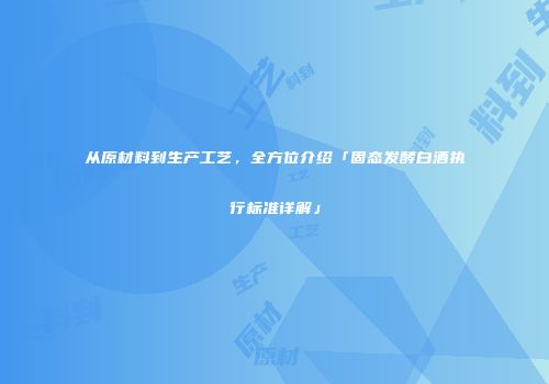 从原材料到生产工艺，全方位介绍「固态发酵白酒执行标准详解」