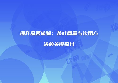 提升品茗体验：茶叶质量与饮用方法的关键探讨