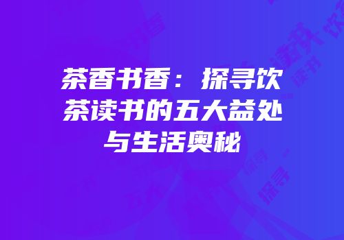 茶香书香：探寻饮茶读书的五大益处与生活奥秘