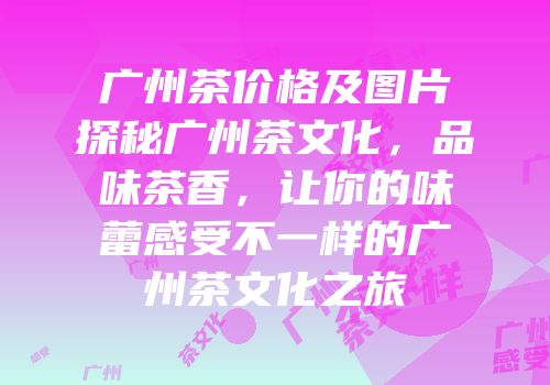 广州茶价格及图片探秘广州茶文化，品味茶香，让你的味蕾感受不一样的广州茶文化之旅