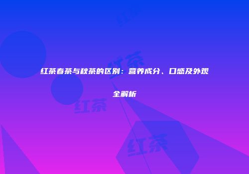 红茶春茶与秋茶的区别：营养成分、口感及外观全解析