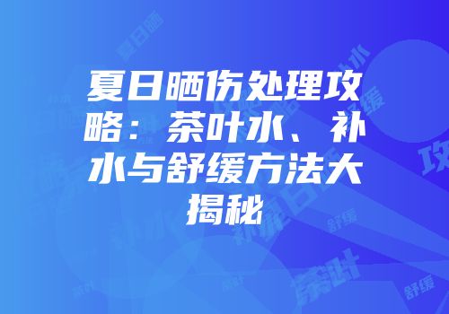 夏日晒伤处理攻略：茶叶水、补水与舒缓方法大揭秘