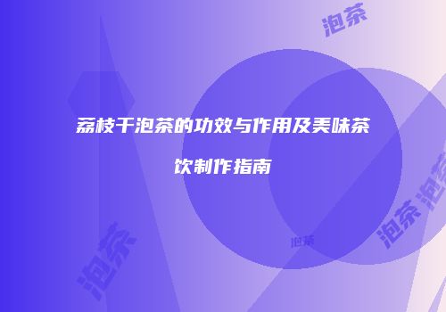 荔枝干泡茶的功效与作用及美味茶饮制作指南