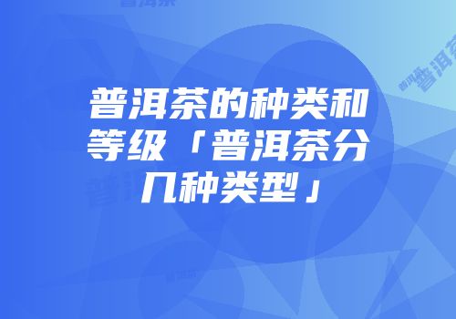 普洱茶的种类和等级「普洱茶分几种类型」