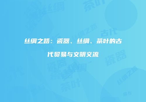 丝绸之路：瓷器、丝绸、茶叶的古代贸易与文明交流