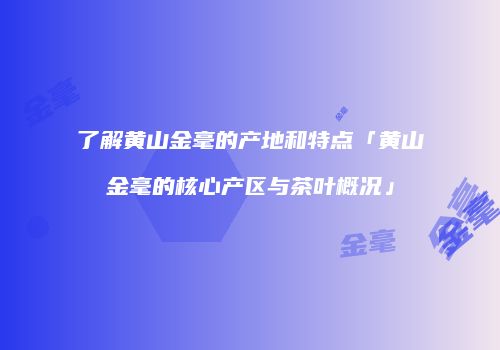 了解黄山金毫的产地和特点「黄山金毫的核心产区与茶叶概况」