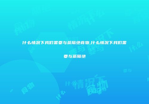 什么情况下我们需要与茶隔绝食物,什么情况下我们需要与茶隔绝