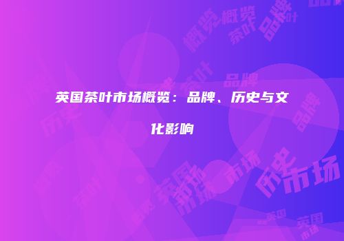 英国茶叶市场概览：品牌、历史与文化影响