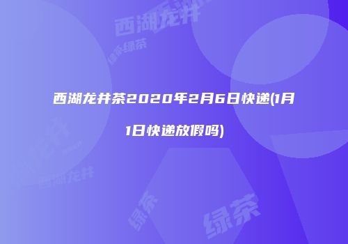 西湖龙井茶2020年2月6日快递(1月1日快递放假吗)