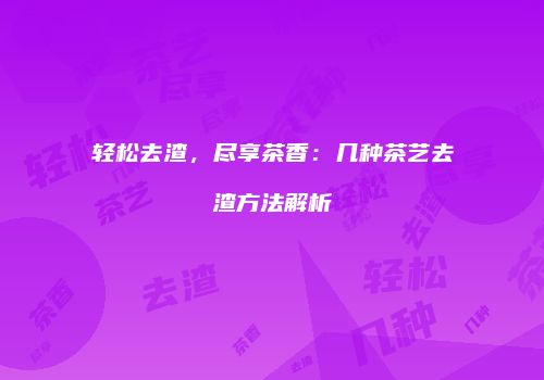 轻松去渣，尽享茶香：几种茶艺去渣方法解析