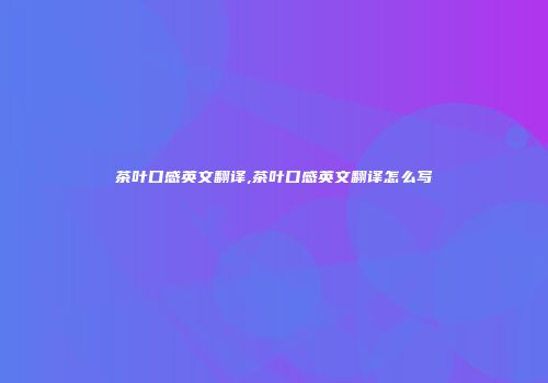 茶叶口感英文翻译,茶叶口感英文翻译怎么写