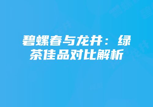 碧螺春与龙井：绿茶佳品对比解析