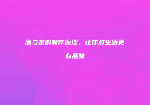 酒与茶的制作原理，让你对生活更有品味