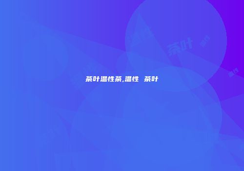 茶叶温性茶,温性 茶叶
