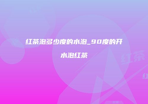 红茶泡多少度的水泡_90度的开水泡红茶