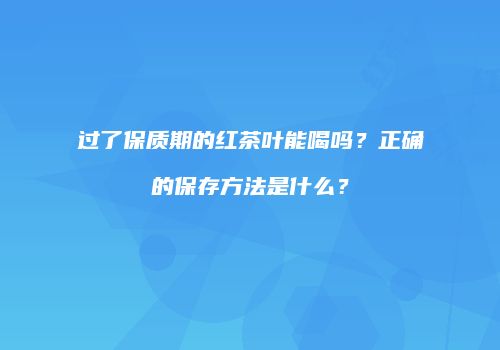 过了保质期的红茶叶能喝吗？正确的保存方法是什么？