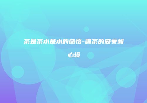 茶是茶水是水的感悟-喝茶的感受和心境
