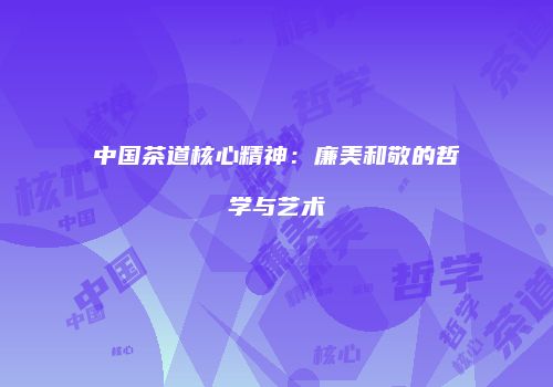 中国茶道核心精神：廉美和敬的哲学与艺术