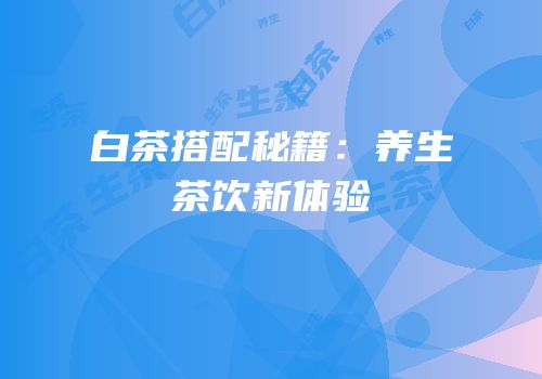 白茶搭配秘籍：养生茶饮新体验