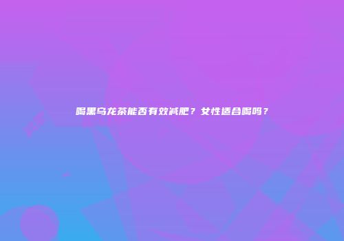 喝黑乌龙茶能否有效减肥？女性适合喝吗？
