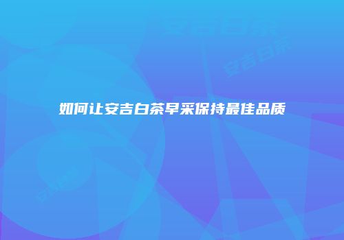如何让安吉白茶早采保持最佳品质