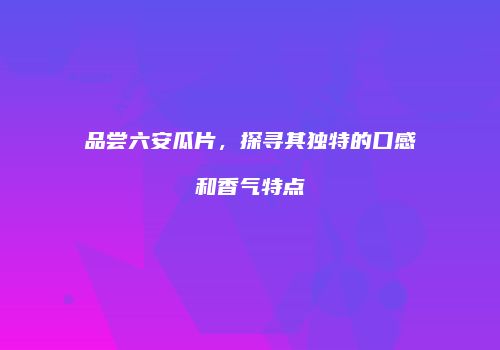 品尝六安瓜片，探寻其独特的口感和香气特点