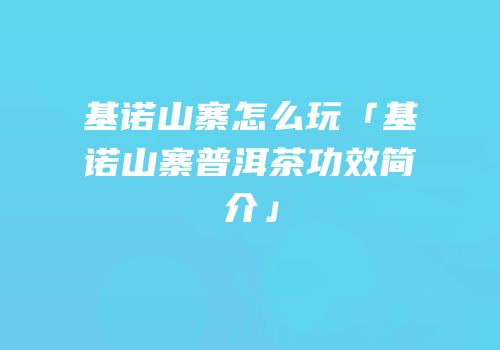 基诺山寨怎么玩「基诺山寨普洱茶功效简介」