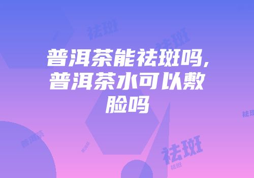 普洱茶能祛斑吗,普洱茶水可以敷脸吗