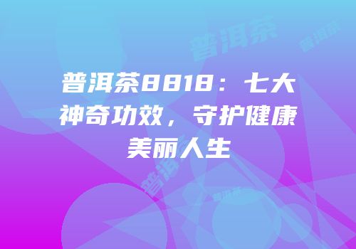 普洱茶8818：七大神奇功效，守护健康美丽人生