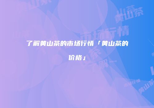 了解黄山茶的市场行情「黄山茶的价格」