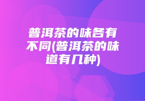 普洱茶的味各有不同(普洱茶的味道有几种)