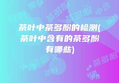 茶叶中茶多酚的检测(茶叶中含有的茶多酚有哪些)