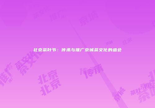 北京茶叶节：传承与推广京城茶文化的盛会