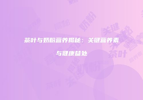 茶叶与奶粉营养揭秘：关键营养素与健康益处