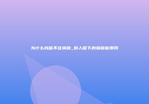 为什么我留不住锅碗_别人留下的锅碗能用吗