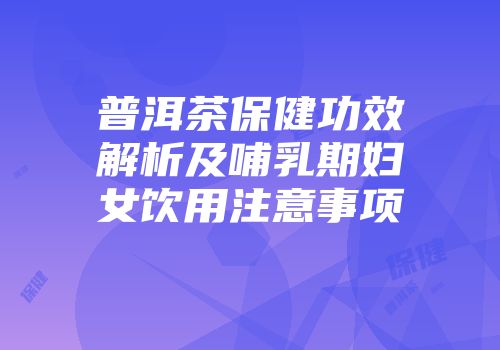 普洱茶保健功效解析及哺乳期妇女饮用注意事项