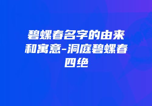 碧螺春名字的由来和寓意-洞庭碧螺春四绝