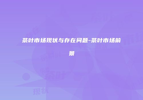 茶叶市场现状与存在问题-茶叶市场前景